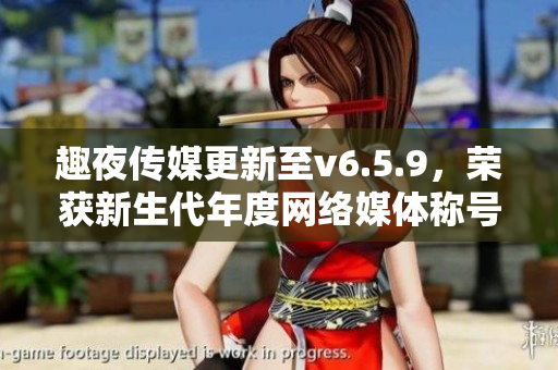 趣夜传媒更新至v6.5.9，荣获新生代年度网络媒体称号