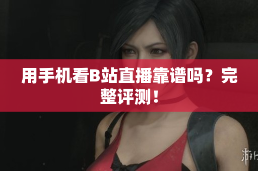 用手机看B站直播靠谱吗？完整评测！