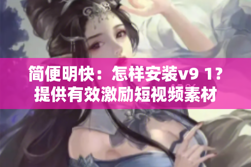 简便明快：怎样安装v9 1？提供有效激励短视频素材