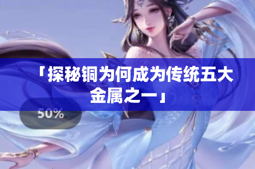 「探秘铜为何成为传统五大金属之一」