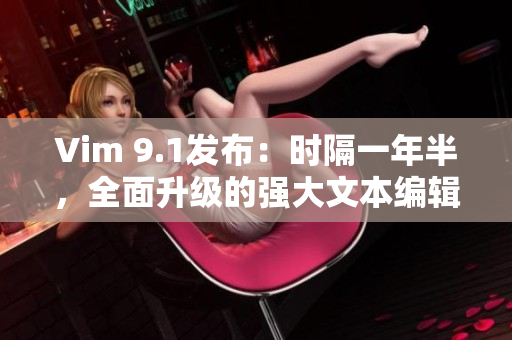 Vim 9.1发布：时隔一年半，全面升级的强大文本编辑器