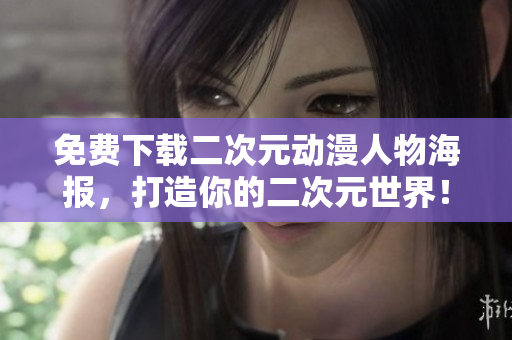 免费下载二次元动漫人物海报，打造你的二次元世界！