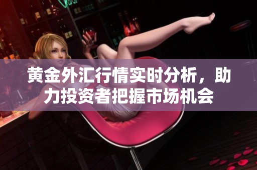 黄金外汇行情实时分析，助力投资者把握市场机会