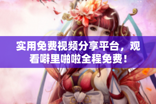 实用免费视频分享平台，观看噼里啪啦全程免费！