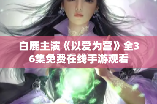 白鹿主演《以爱为营》全36集免费在线手游观看