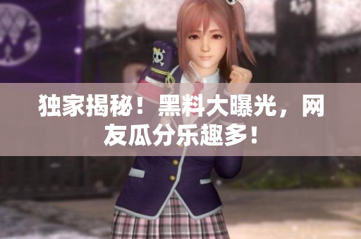 独家揭秘！黑料大曝光，网友瓜分乐趣多！