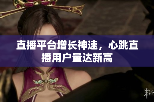 直播平台增长神速，心跳直播用户量达新高