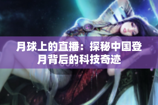 月球上的直播：探秘中国登月背后的科技奇迹