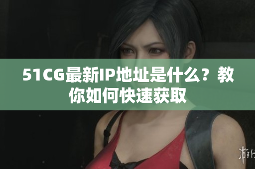 51CG最新IP地址是什么？教你如何快速获取