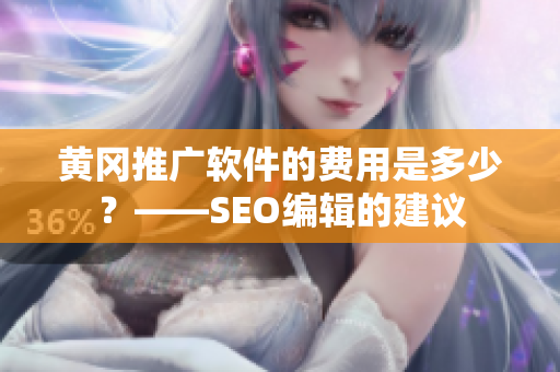 黄冈推广软件的费用是多少？——SEO编辑的建议
