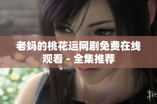 老妈的桃花运网剧免费在线观看 - 全集推荐