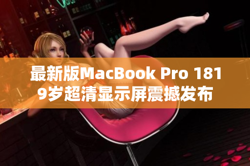最新版MacBook Pro 1819岁超清显示屏震撼发布
