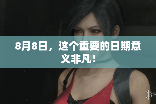 8月8日，这个重要的日期意义非凡！