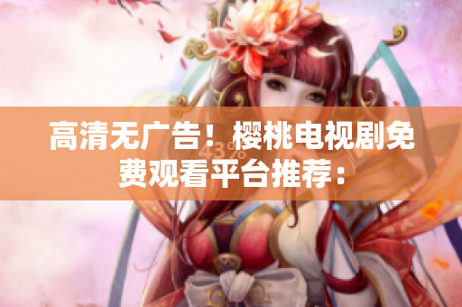 高清无广告！樱桃电视剧免费观看平台推荐：