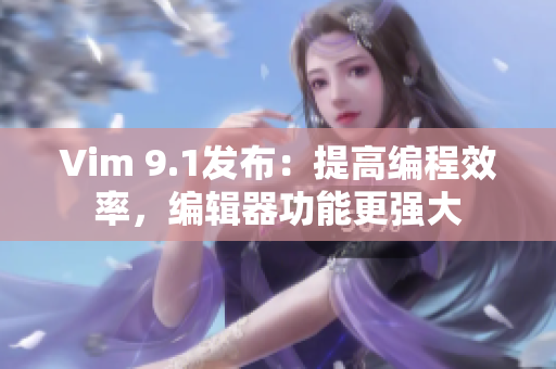 Vim 9.1发布：提高编程效率，编辑器功能更强大