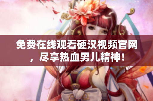 免费在线观看硬汉视频官网，尽享热血男儿精神！