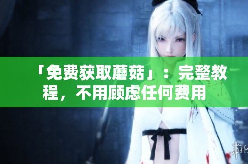 「免费获取蘑菇」：完整教程，不用顾虑任何费用