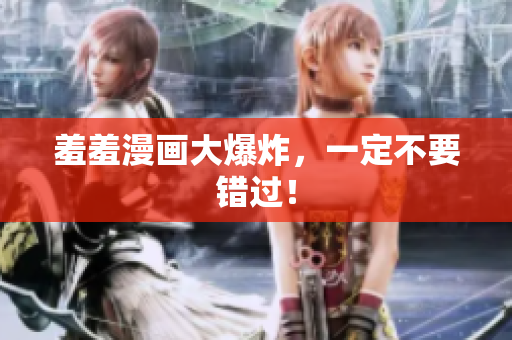 羞羞漫画大爆炸，一定不要错过！