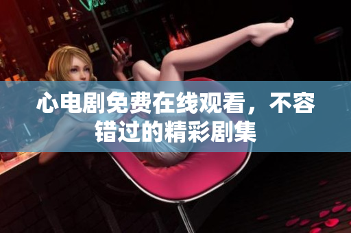 心电剧免费在线观看，不容错过的精彩剧集