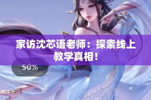 家访沈芯语老师：探索线上教学真相！