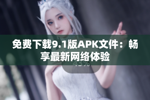免费下载9.1版APK文件：畅享最新网络体验