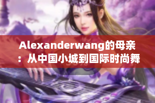 Alexanderwang的母亲：从中国小城到国际时尚舞台