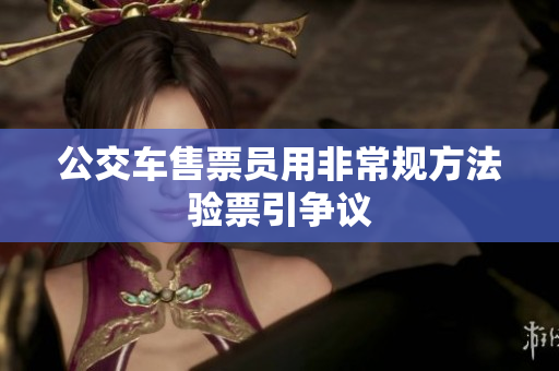 公交车售票员用非常规方法验票引争议