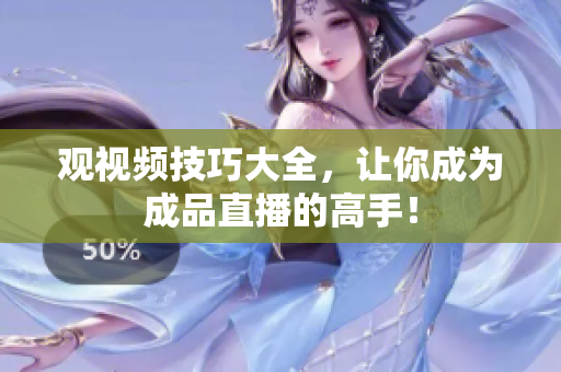 观视频技巧大全，让你成为成品直播的高手！