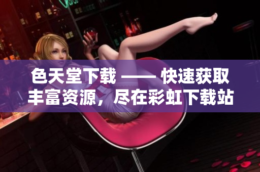 色天堂下载 —— 快速获取丰富资源，尽在彩虹下载站