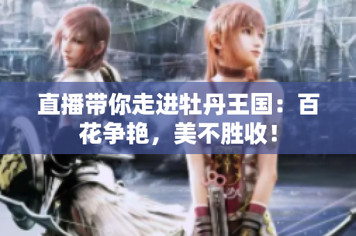 直播带你走进牡丹王国：百花争艳，美不胜收！