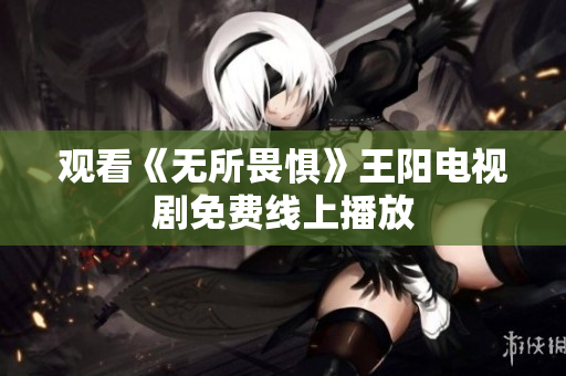 观看《无所畏惧》王阳电视剧免费线上播放