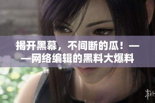 揭开黑幕，不间断的瓜！——网络编辑的黑料大爆料