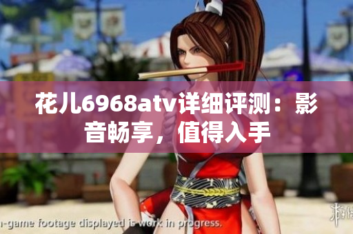 花儿6968atv详细评测：影音畅享，值得入手