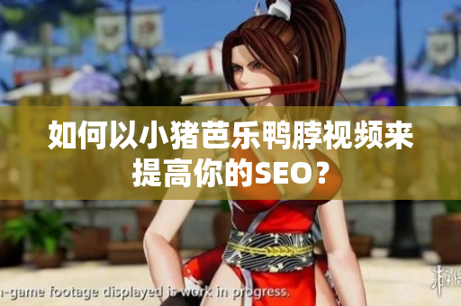 如何以小猪芭乐鸭脖视频来提高你的SEO？
