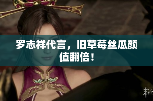罗志祥代言，旧草莓丝瓜颜值翻倍！