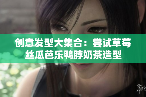 创意发型大集合：尝试草莓丝瓜芭乐鸭脖奶茶造型