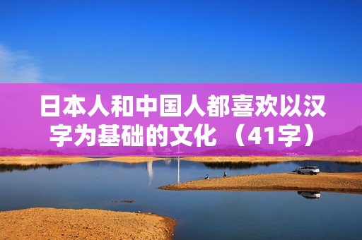 日本人和中国人都喜欢以汉字为基础的文化 （41字）