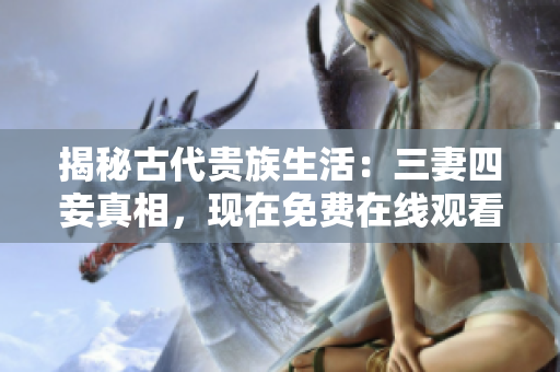 揭秘古代贵族生活：三妻四妾真相，现在免费在线观看