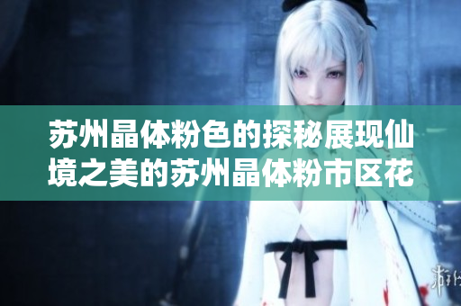 苏州晶体粉色的探秘展现仙境之美的苏州晶体粉市区花园