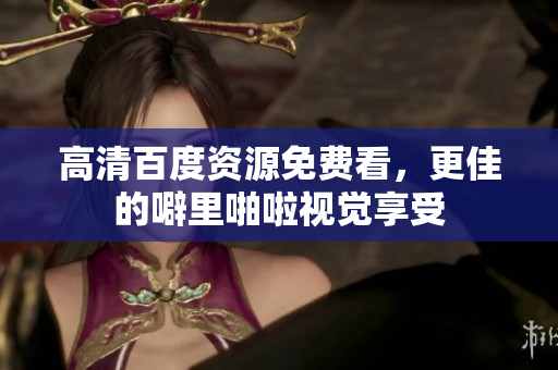 高清百度资源免费看，更佳的噼里啪啦视觉享受