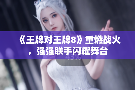 《王牌对王牌8》重燃战火，强强联手闪耀舞台