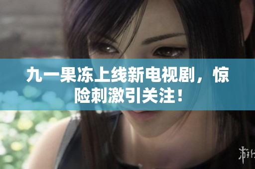九一果冻上线新电视剧，惊险刺激引关注！