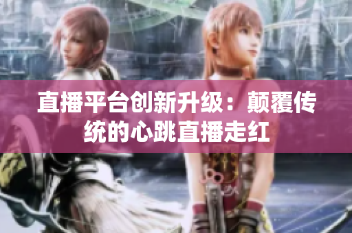 直播平台创新升级：颠覆传统的心跳直播走红