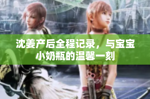 沈姜产后全程记录，与宝宝小奶瓶的温馨一刻