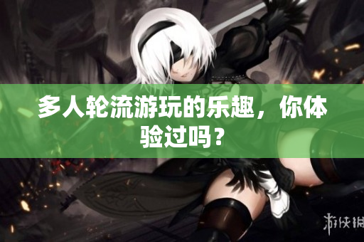 多人轮流游玩的乐趣，你体验过吗？
