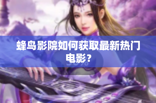 蜂鸟影院如何获取最新热门电影？