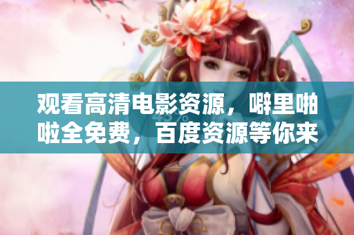 观看高清电影资源，噼里啪啦全免费，百度资源等你来！