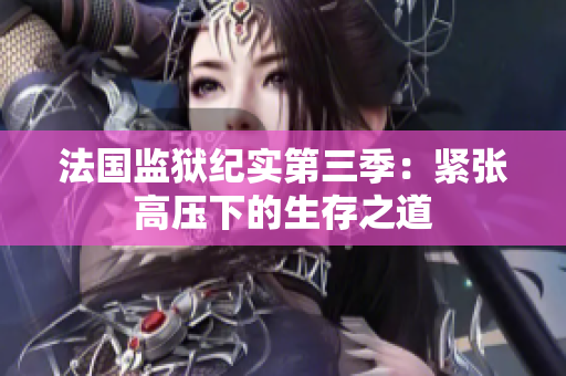 法国监狱纪实第三季：紧张高压下的生存之道
