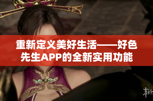 重新定义美好生活——好色先生APP的全新实用功能