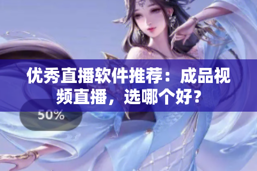 优秀直播软件推荐：成品视频直播，选哪个好？